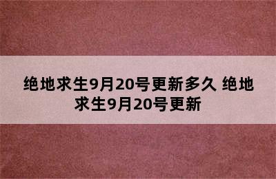 绝地求生9月20号更新多久 绝地求生9月20号更新